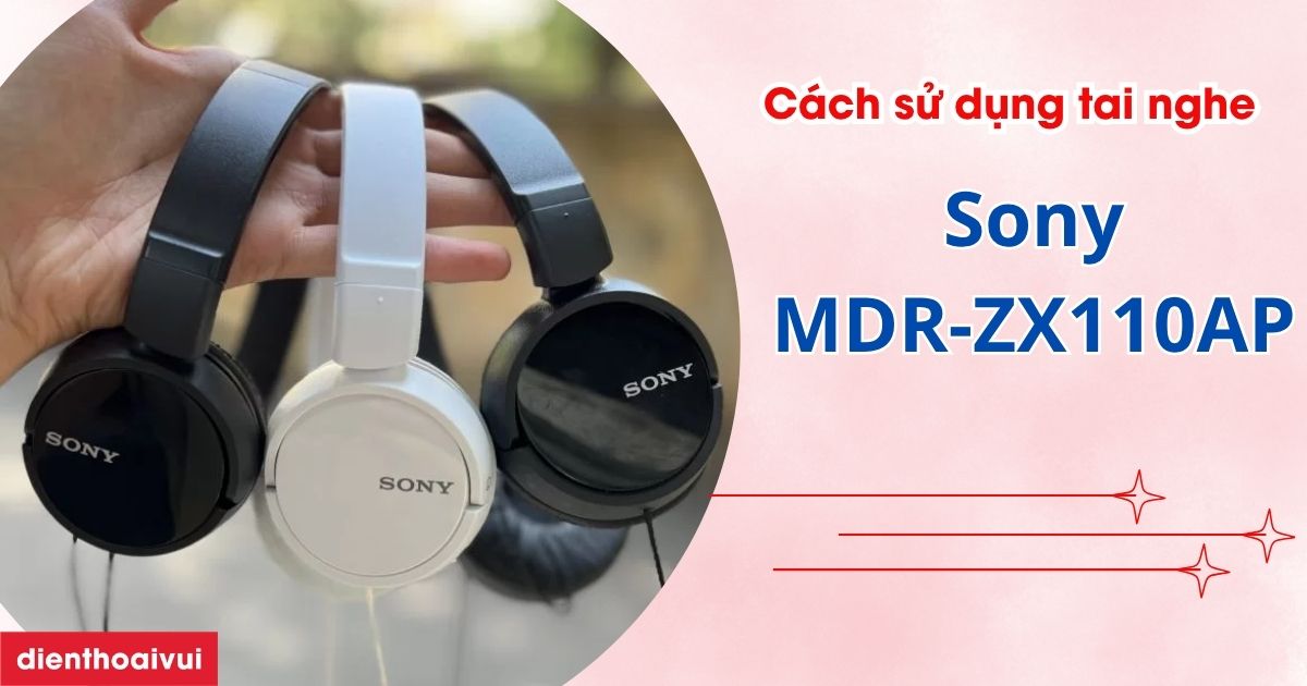 Cách sử dụng tai nghe Sony MDR-ZX110AP chi tiết nhất 2026